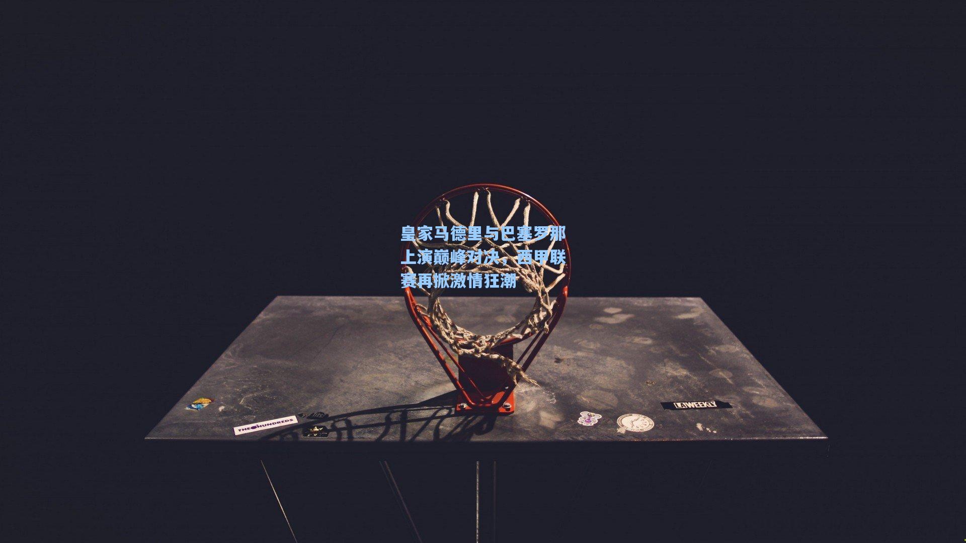 皇家马德里与巴塞罗那上演巅峰对决，西甲联赛再掀激情狂潮