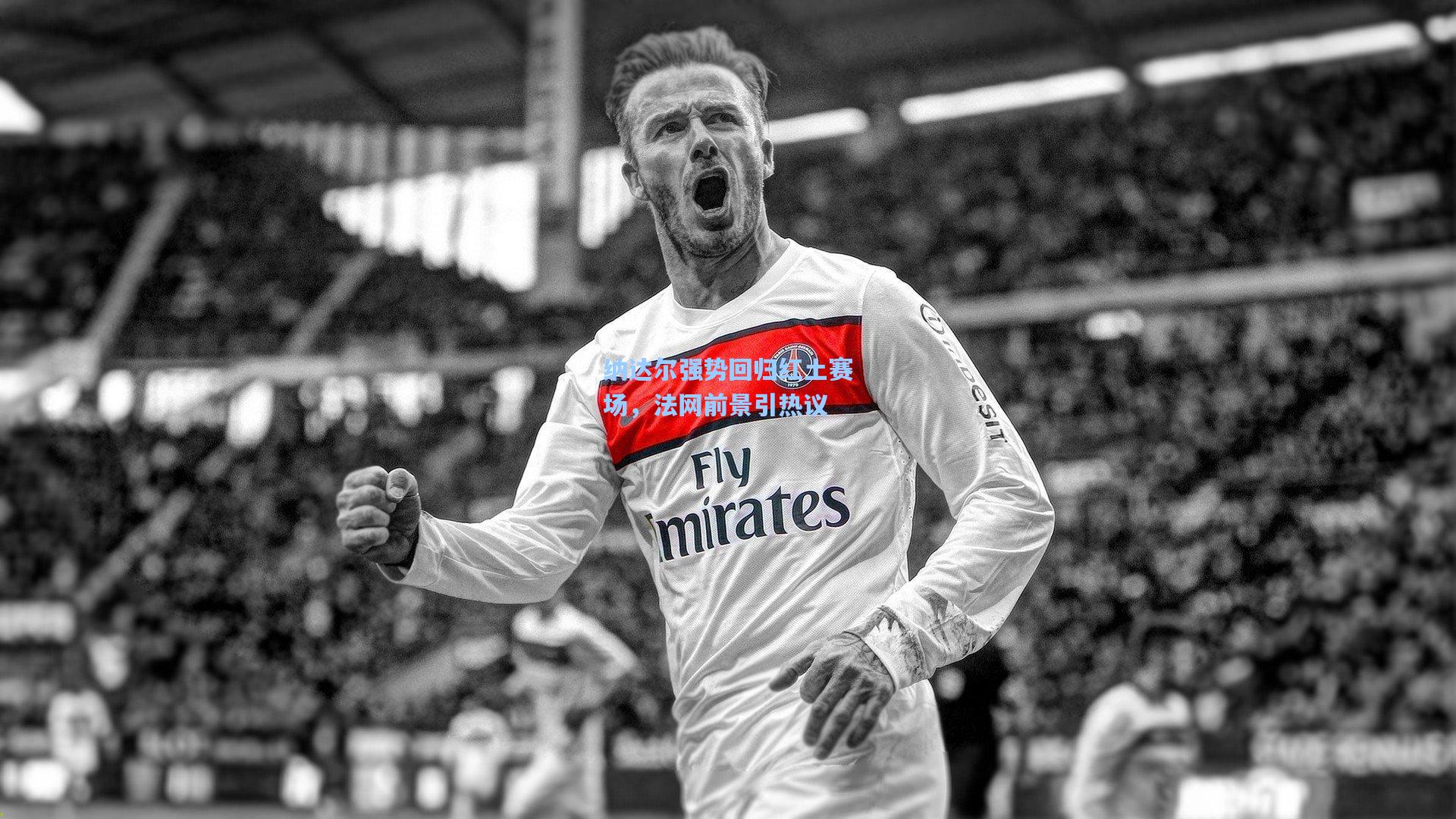 纳达尔强势回归红土赛场，法网前景引热议