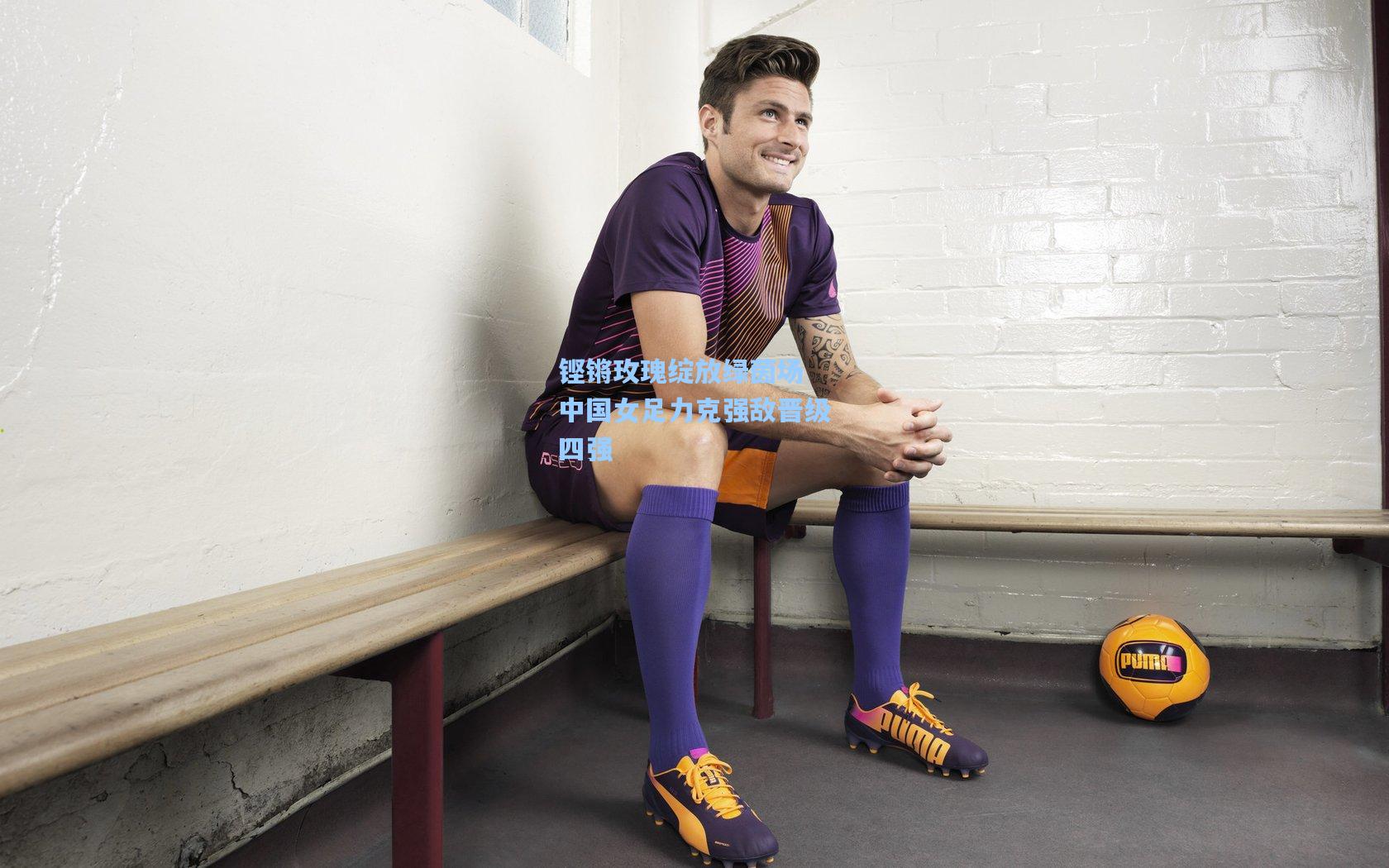 铿锵玫瑰绽放绿茵场 中国女足力克强敌晋级四强