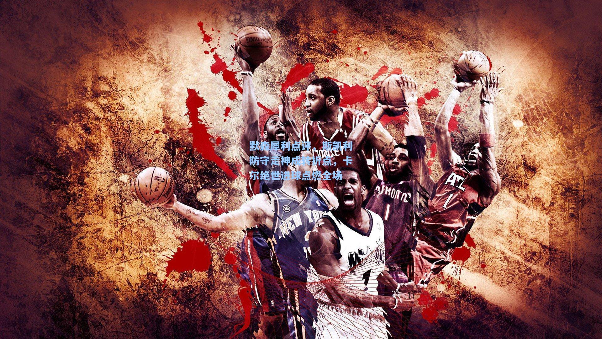 默森犀利点评，斯凯利防守走神成转折点，卡尔绝世进球点燃全场