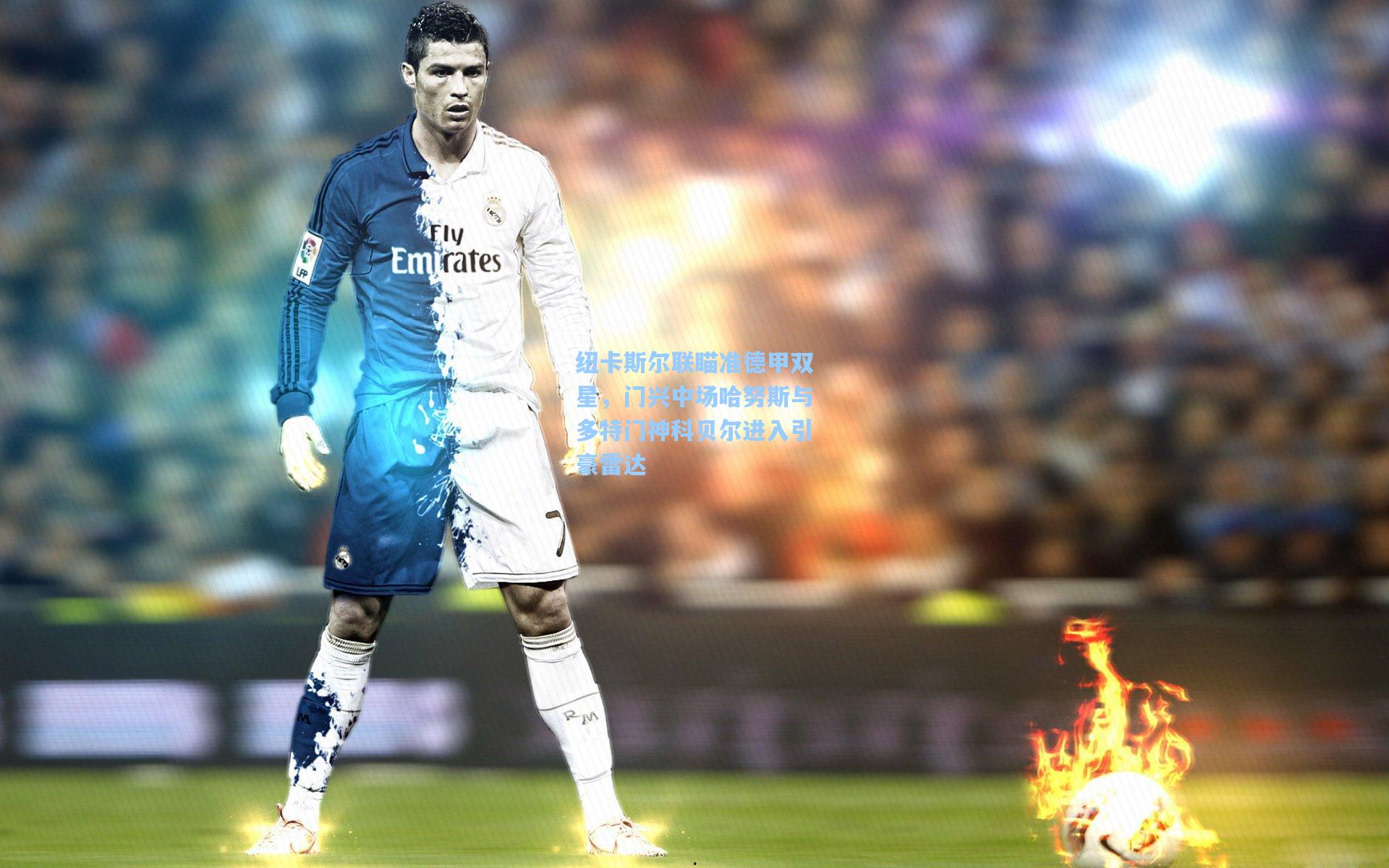 纽卡斯尔联瞄准德甲双星，门兴中场哈努斯与多特门神科贝尔进入引豪雷达