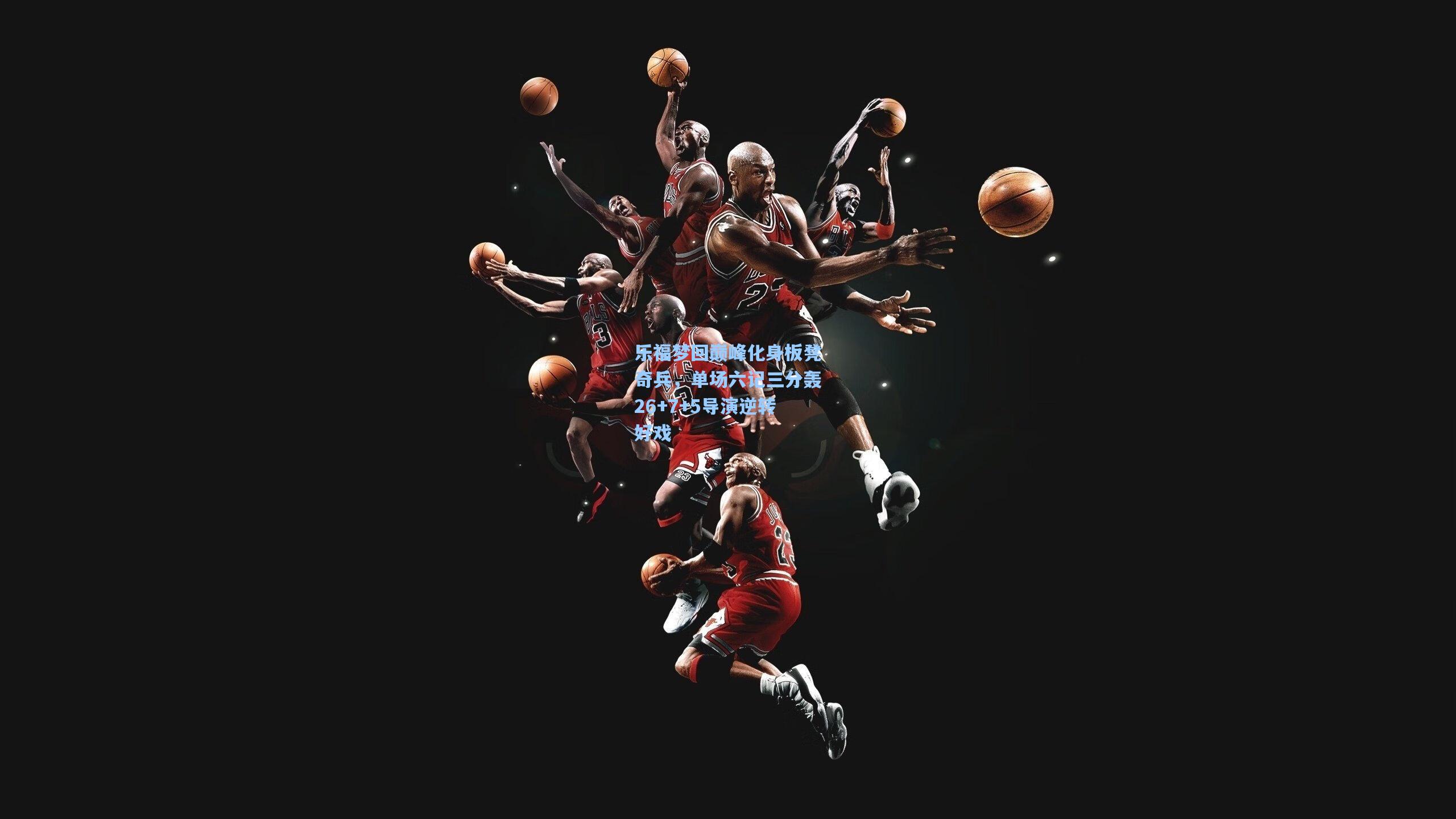 乐福梦回巅峰化身板凳奇兵，单场六记三分轰26+7+5导演逆转好戏